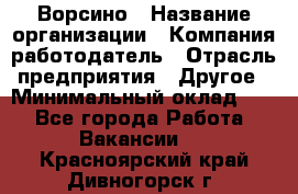 Ворсино › Название организации ­ Компания-работодатель › Отрасль предприятия ­ Другое › Минимальный оклад ­ 1 - Все города Работа » Вакансии   . Красноярский край,Дивногорск г.